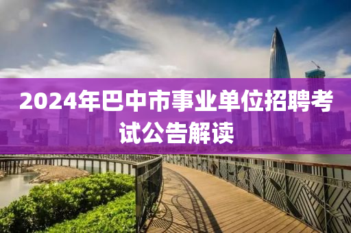 2024年巴中市事业单位招聘考试公告解读