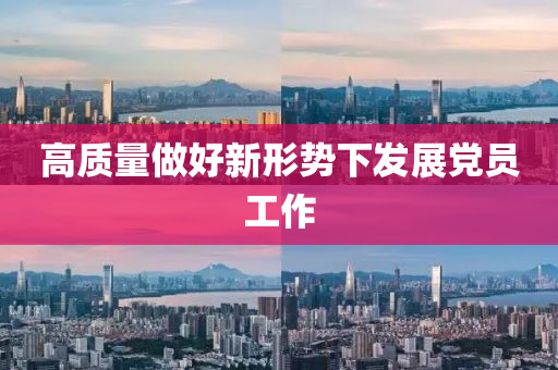 高质量做好新形势下发展党员工作
