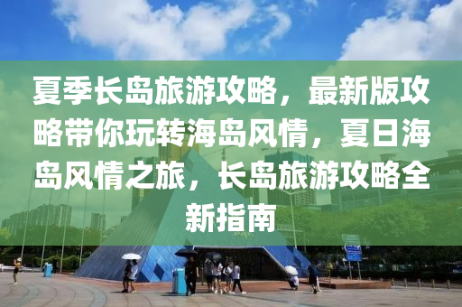 夏季长岛旅游攻略，最新版攻略带你玩转海岛风情，夏日海岛风情之旅，长岛旅游攻略全新指南