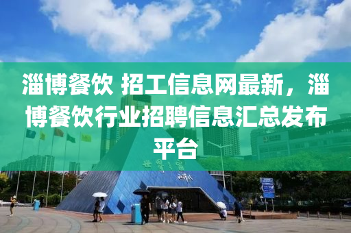 淄博餐饮 招工信息网最新，淄博餐饮行业招聘信息汇总发布平台