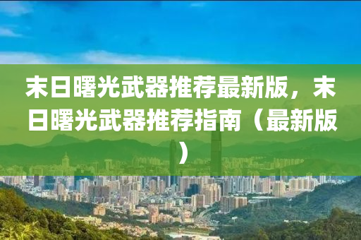 末日曙光武器推荐最新版，末日曙光武器推荐指南（最新版）