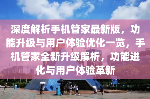 深度解析手机管家最新版，功能升级与用户体验优化一览，手机管家全新升级解析，功能进化与用户体验革新