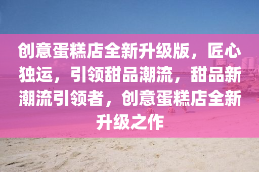 创意蛋糕店全新升级版，匠心独运，引领甜品潮流，甜品新潮流引领者，创意蛋糕店全新升级之作