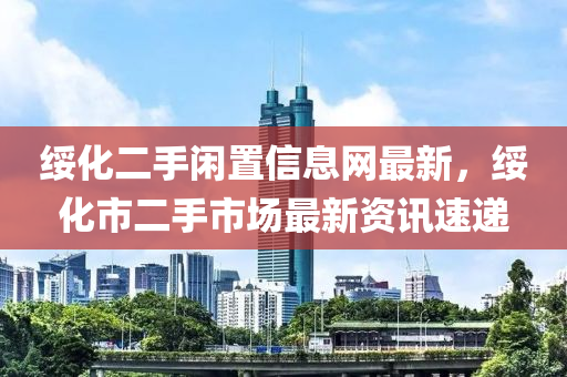 绥化二手闲置信息网最新，绥化市二手市场最新资讯速递
