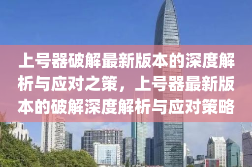 上号器破解最新版本的深度解析与应对之策，上号器最新版本的破解深度解析与应对策略