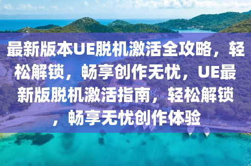 最新版本UE脱机激活全攻略，轻松解锁，畅享创作无忧，UE最新版脱机激活指南，轻松解锁，畅享无忧创作体验