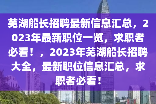 芜湖船长招聘最新信息汇总，2023年最新职位一览，求职者必看！，2023年芜湖船长招聘大全，最新职位信息汇总，求职者必看！