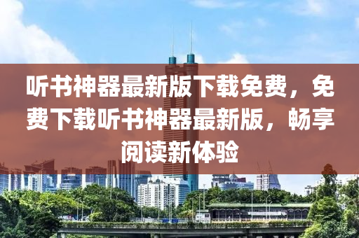 听书神器最新版下载免费，免费下载听书神器最新版，畅享阅读新体验