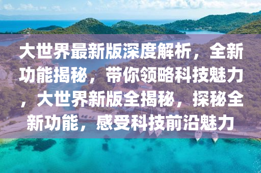 大世界最新版深度解析，全新功能揭秘，带你领略科技魅力，大世界新版全揭秘，探秘全新功能，感受科技前沿魅力