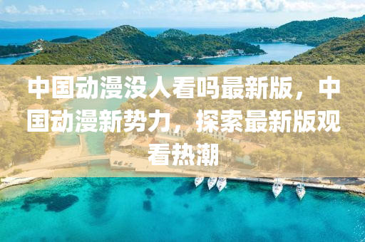 中国动漫没人看吗最新版，中国动漫新势力，探索最新版观看热潮