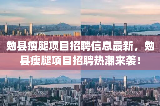 勉县瘦腿项目招聘信息最新，勉县瘦腿项目招聘热潮来袭！