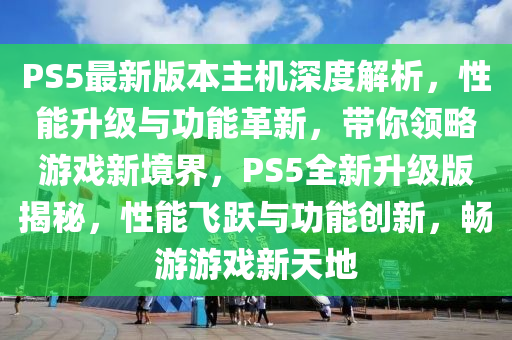 PS5最新版本主机深度解析，性能升级与功能革新，带你领略游戏新境界，PS5全新升级版揭秘，性能飞跃与功能创新，畅游游戏新天地