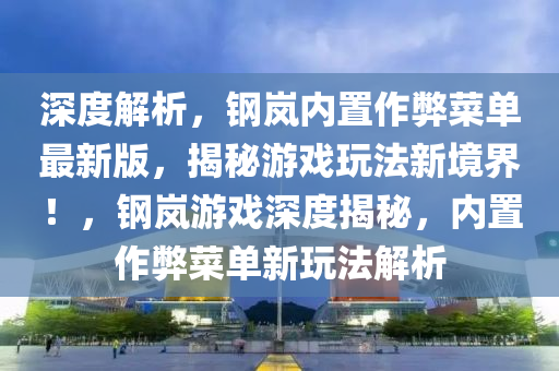 深度解析，钢岚内置作弊菜单最新版，揭秘游戏玩法新境界！，钢岚游戏深度揭秘，内置作弊菜单新玩法解析