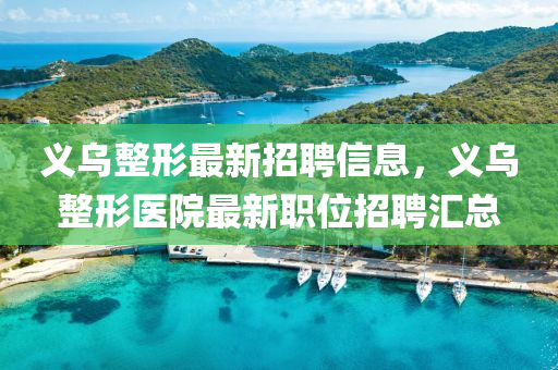 义乌整形最新招聘信息，义乌整形医院最新职位招聘汇总