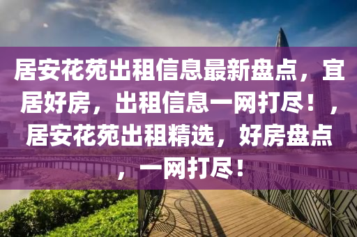 居安花苑出租信息最新盘点，宜居好房，出租信息一网打尽！，居安花苑出租精选，好房盘点，一网打尽！