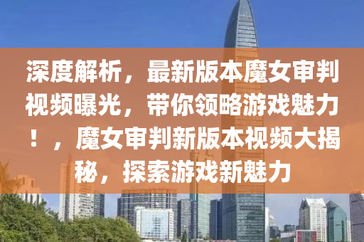 深度解析，最新版本魔女审判视频曝光，带你领略游戏魅力！，魔女审判新版本视频大揭秘，探索游戏新魅力