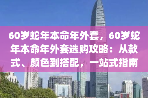 60岁蛇年本命年外套，60岁蛇年本命年外套选购攻略：从款式、颜色到搭配，一站式指南