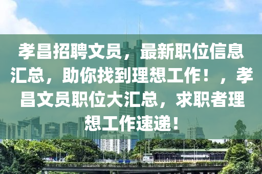 孝昌招聘文员，最新职位信息汇总，助你找到理想工作！，孝昌文员职位大汇总，求职者理想工作速递！
