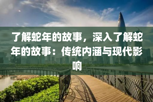 了解蛇年的故事，深入了解蛇年的故事：传统内涵与现代影响