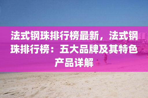 法式钢珠排行榜最新，法式钢珠排行榜：五大品牌及其特色产品详解