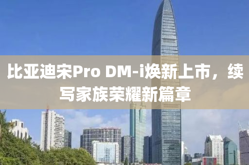 比亚迪宋Pro DM-i焕新上市，续写家族荣耀新篇章