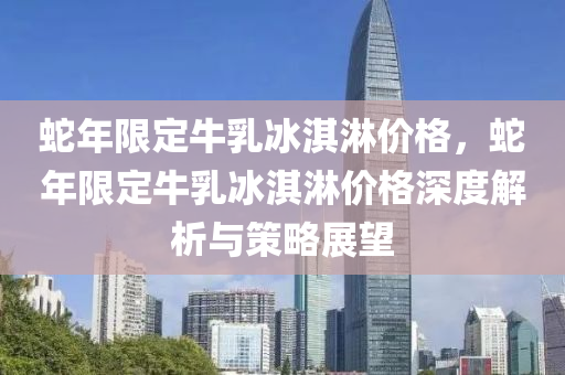 蛇年限定牛乳冰淇淋价格，蛇年限定牛乳冰淇淋价格深度解析与策略展望
