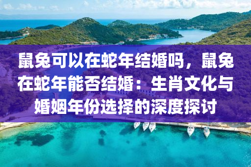 鼠兔可以在蛇年结婚吗，鼠兔在蛇年能否结婚：生肖文化与婚姻年份选择的深度探讨