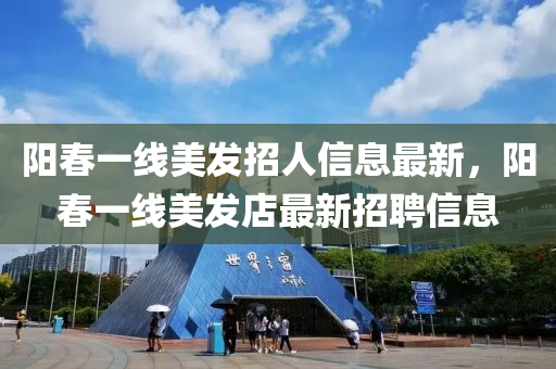 阳春一线美发招人信息最新，阳春一线美发店最新招聘信息