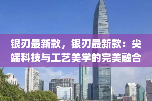 银刃最新款，银刃最新款：尖端科技与工艺美学的完美融合