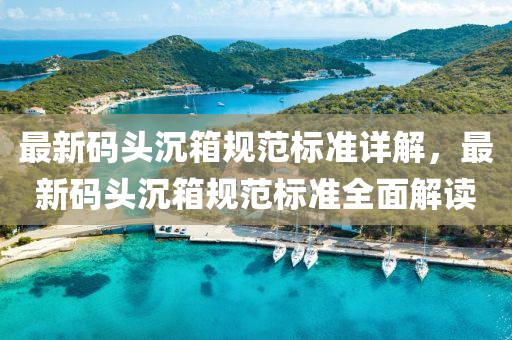 最新码头沉箱规范标准详解，最新码头沉箱规范标准全面解读