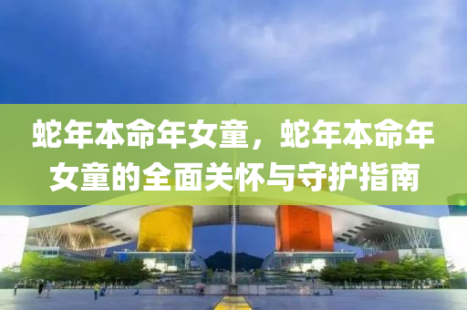 蛇年本命年女童，蛇年本命年女童的全面关怀与守护指南