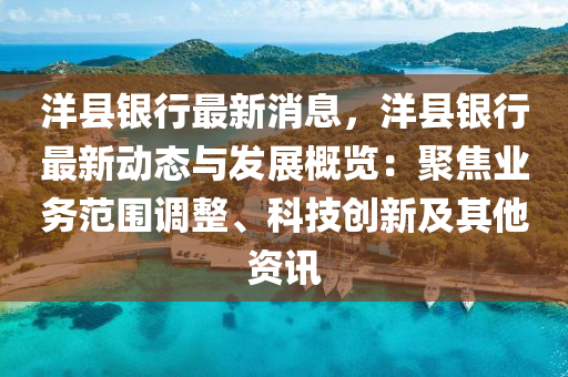 洋县银行最新消息，洋县银行最新动态与发展概览：聚焦业务范围调整、科技创新及其他资讯