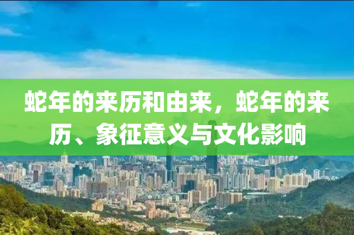 蛇年的来历和由来，蛇年的来历、象征意义与文化影响