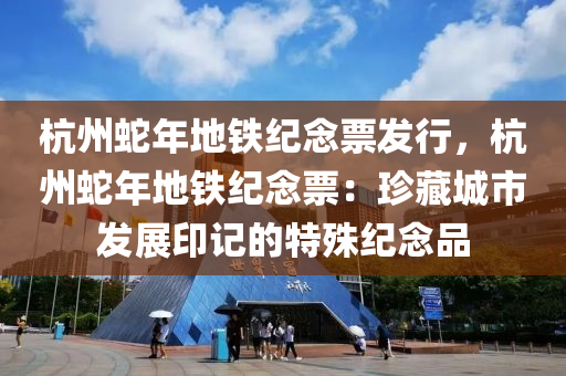 杭州蛇年地铁纪念票发行，杭州蛇年地铁纪念票：珍藏城市发展印记的特殊纪念品