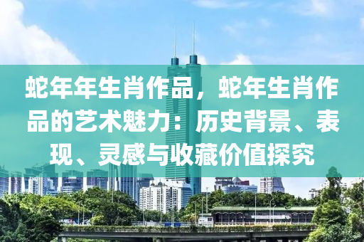 蛇年年生肖作品，蛇年生肖作品的艺术魅力：历史背景、表现、灵感与收藏价值探究