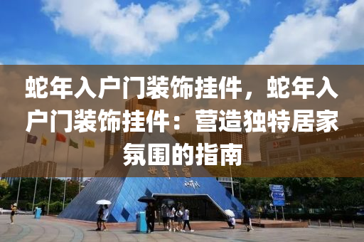 蛇年入户门装饰挂件，蛇年入户门装饰挂件：营造独特居家氛围的指南