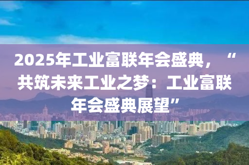 2025年工业富联年会盛典，“共筑未来工业之梦：工业富联年会盛典展望”