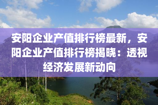 安阳企业产值排行榜最新，安阳企业产值排行榜揭晓：透视经济发展新动向