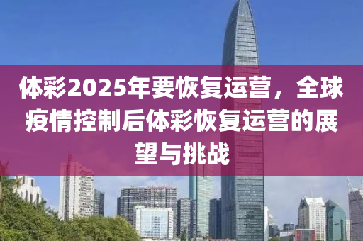 体彩2025年要恢复运营，全球疫情控制后体彩恢复运营的展望与挑战