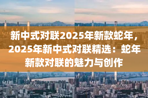 新中式对联2025年新款蛇年，2025年新中式对联精选：蛇年新款对联的魅力与创作
