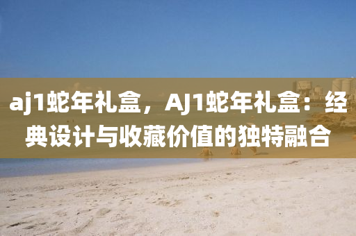 aj1蛇年礼盒，AJ1蛇年礼盒：经典设计与收藏价值的独特融合