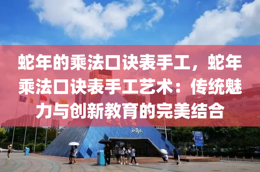 蛇年的乘法口诀表手工，蛇年乘法口诀表手工艺术：传统魅力与创新教育的完美结合