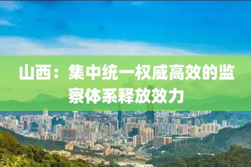 山西：集中统一权威高效的监察体系释放效力