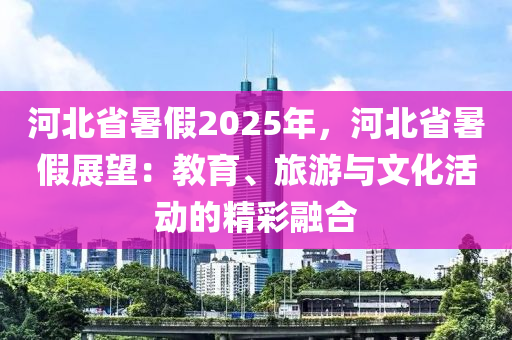 河北省暑假2025年，河北省暑假展望：教育、旅游与文化活动的精彩融合