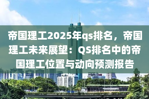 帝国理工2025年qs排名，帝国理工未来展望：QS排名中的帝国理工位置与动向预测报告