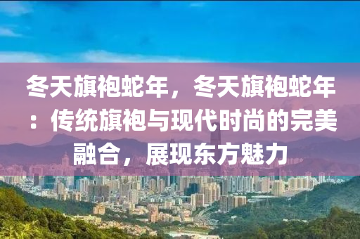 冬天旗袍蛇年，冬天旗袍蛇年：传统旗袍与现代时尚的完美融合，展现东方魅力