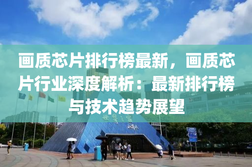 画质芯片排行榜最新，画质芯片行业深度解析：最新排行榜与技术趋势展望
