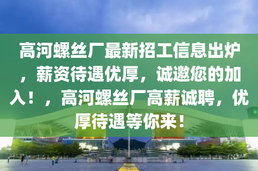 高河螺丝厂最新招工信息出炉，薪资待遇优厚，诚邀您的加入！，高河螺丝厂高薪诚聘，优厚待遇等你来！