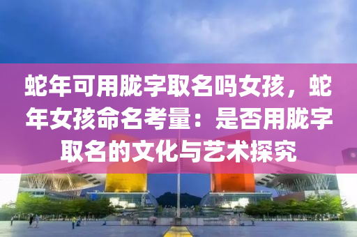 蛇年可用胧字取名吗女孩，蛇年女孩命名考量：是否用胧字取名的文化与艺术探究