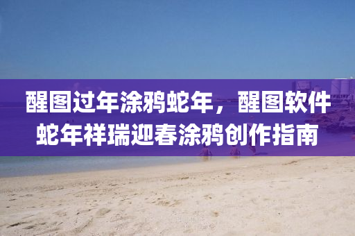 醒图过年涂鸦蛇年，醒图软件蛇年祥瑞迎春涂鸦创作指南